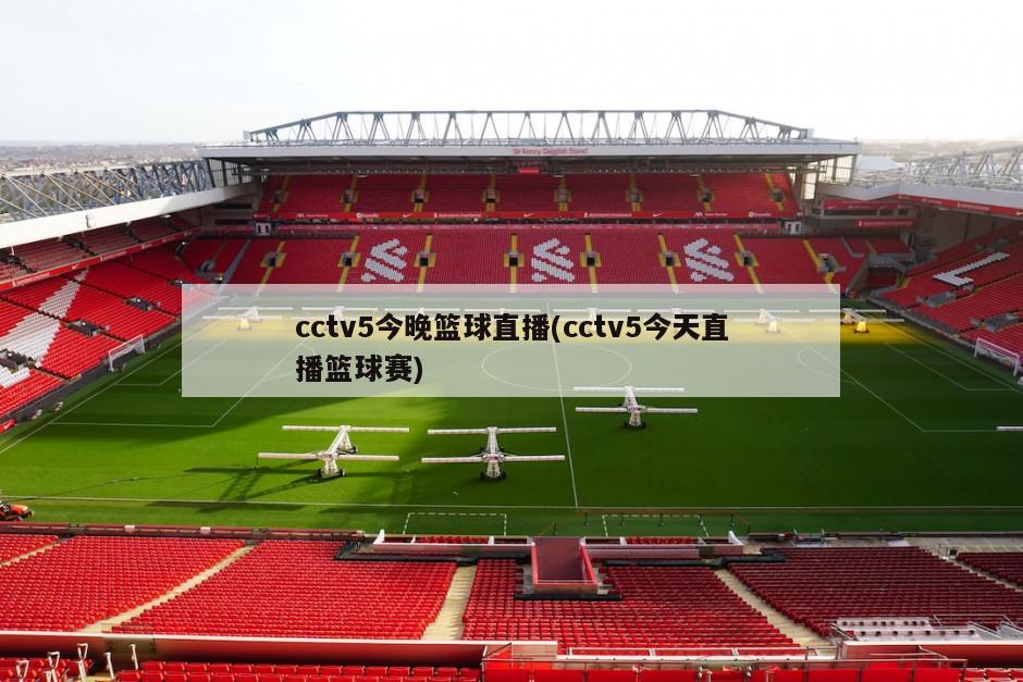 cctv5今晚篮球直播(cctv5今天直播篮球赛)