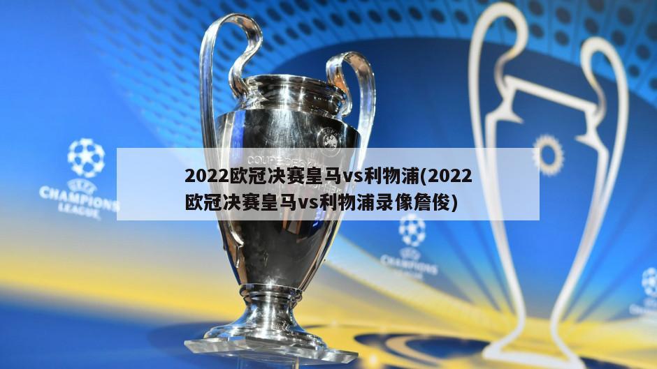 2022欧冠决赛皇马vs利物浦(2022欧冠决赛皇马vs利物浦录像詹俊)