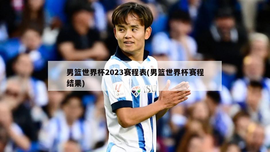 男篮世界杯2023赛程表(男篮世界杯赛程结果)