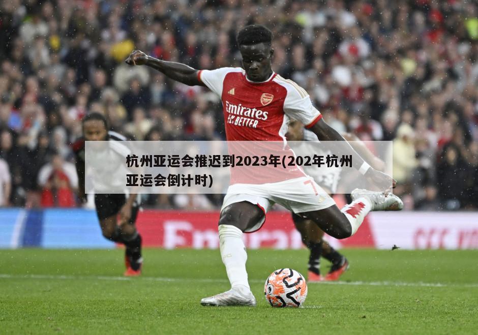 杭州亚运会推迟到2023年(202年杭州亚运会倒计时)