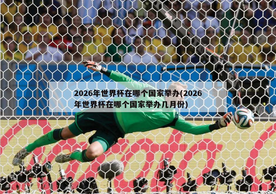 2026年世界杯在哪个国家举办(2026年世界杯在哪个国家举办几月份)