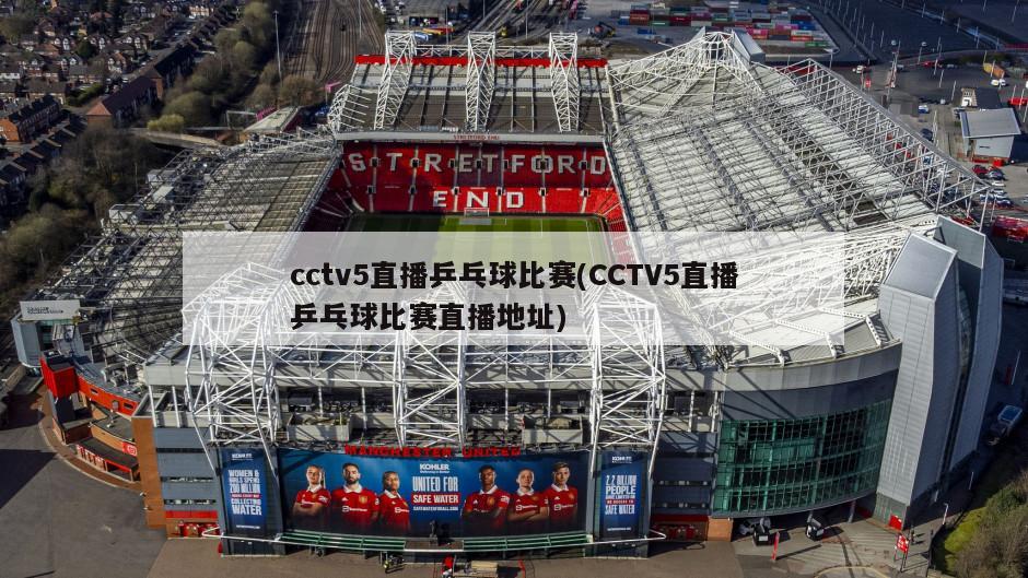 cctv5直播乒乓球比赛(CCTV5直播乒乓球比赛直播地址)