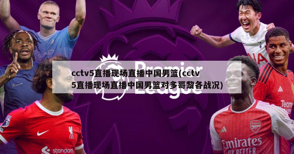 cctv5直播现场直播中国男篮(cctv5直播现场直播中国男篮对多哥黎各战况)