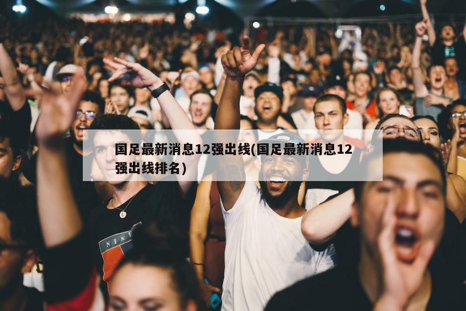 国足最新消息12强出线(国足最新消息12强出线排名)