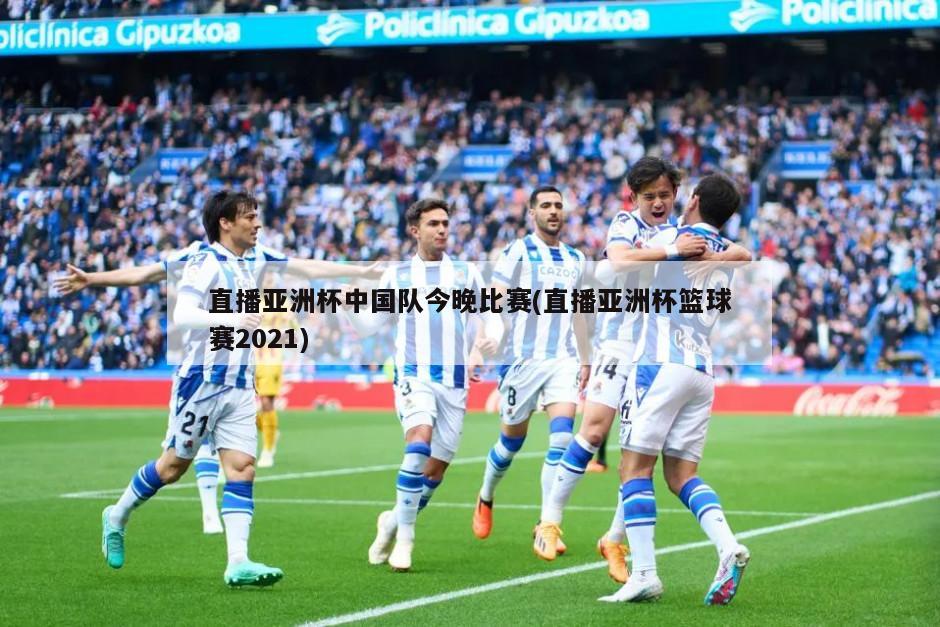 直播亚洲杯中国队今晚比赛(直播亚洲杯篮球赛2021)