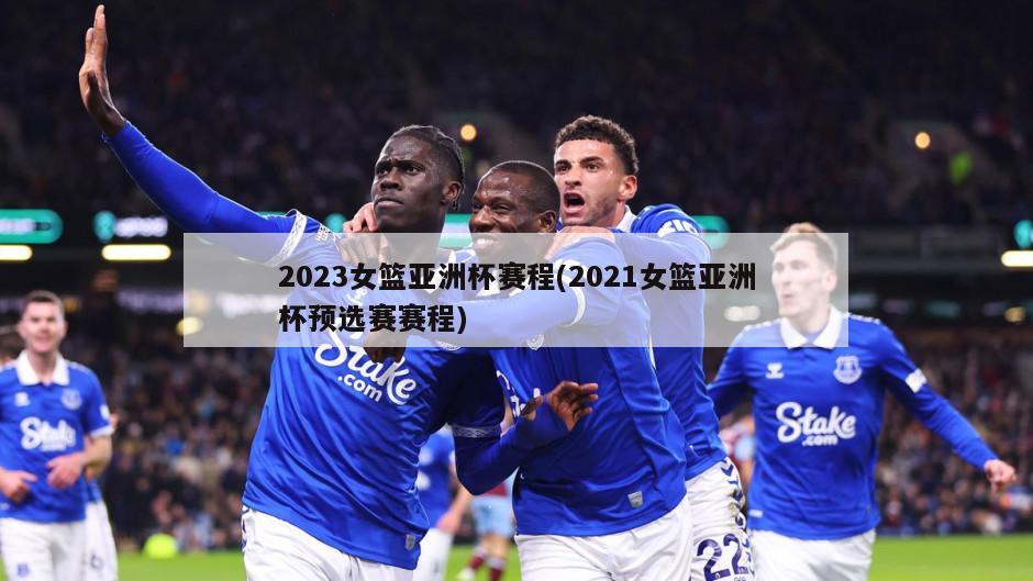 2023女篮亚洲杯赛程(2021女篮亚洲杯预选赛赛程)