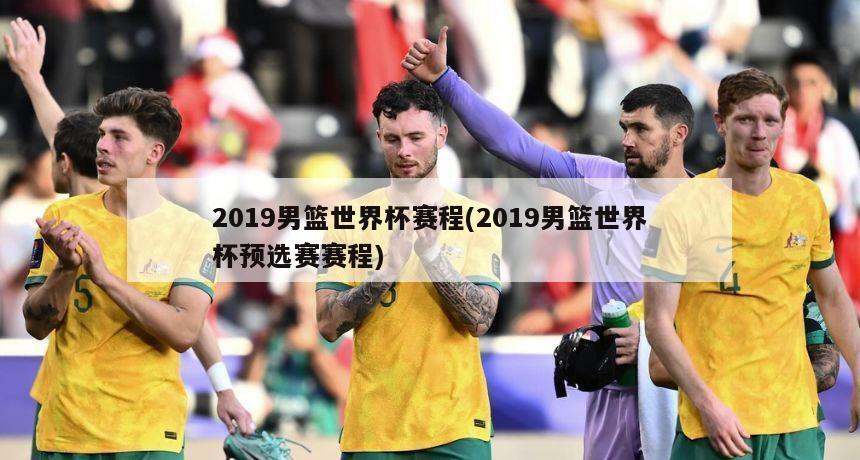 2019男篮世界杯赛程(2019男篮世界杯预选赛赛程)