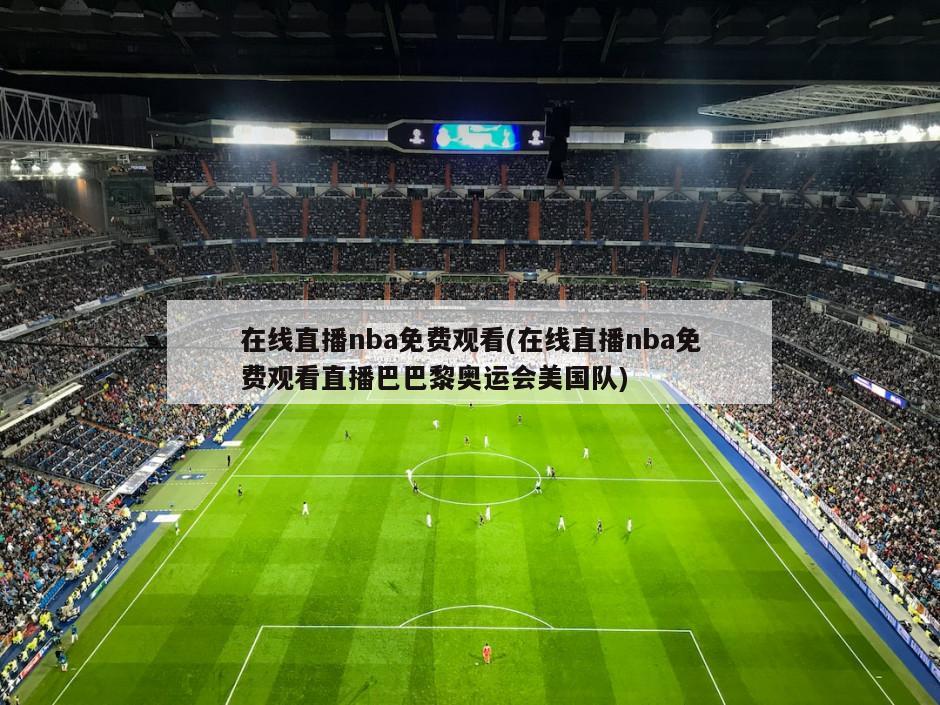 在线直播nba免费观看(在线直播nba免费观看直播巴巴黎奥运会美国队)
