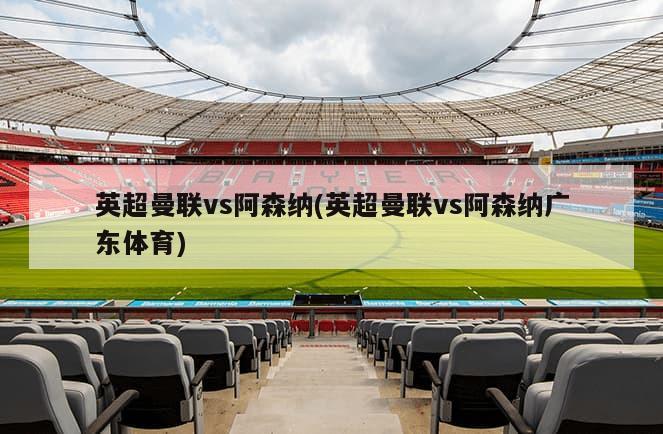 英超曼联vs阿森纳(英超曼联vs阿森纳广东体育)