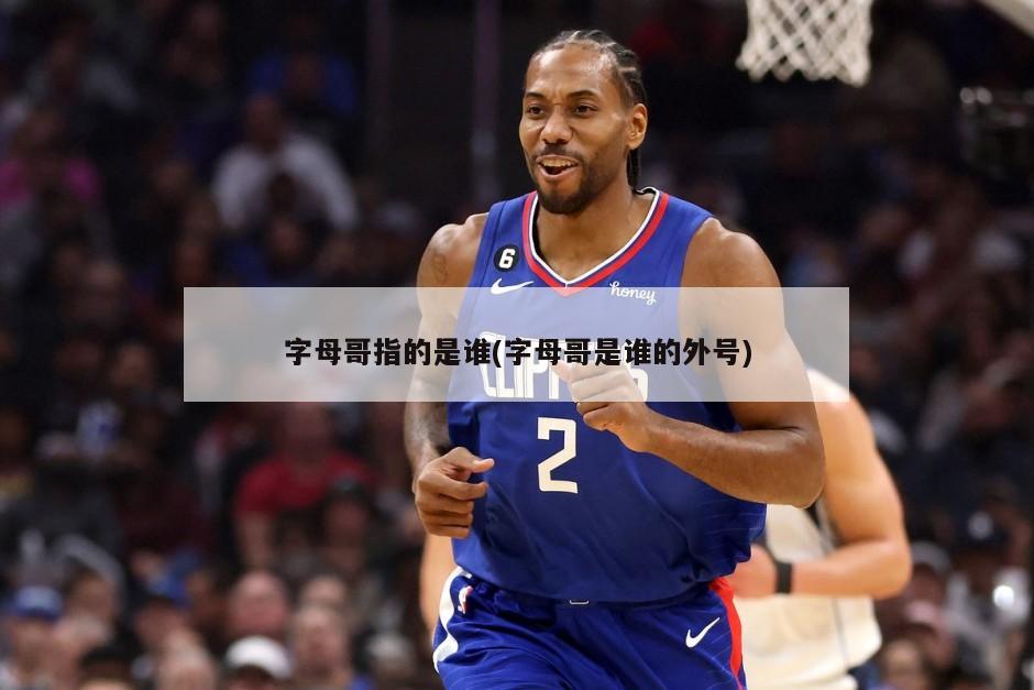 字母哥指的是谁(字母哥是谁的外号)