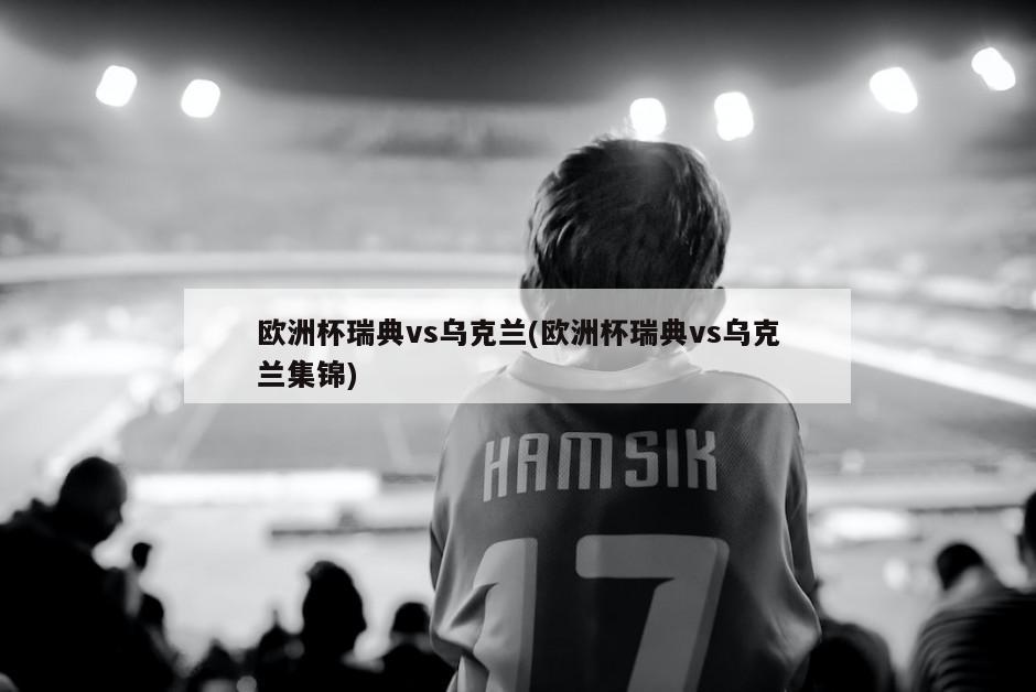 欧洲杯瑞典vs乌克兰(欧洲杯瑞典vs乌克兰集锦)