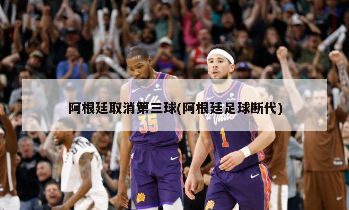 阿根廷取消第三球(阿根廷足球断代)