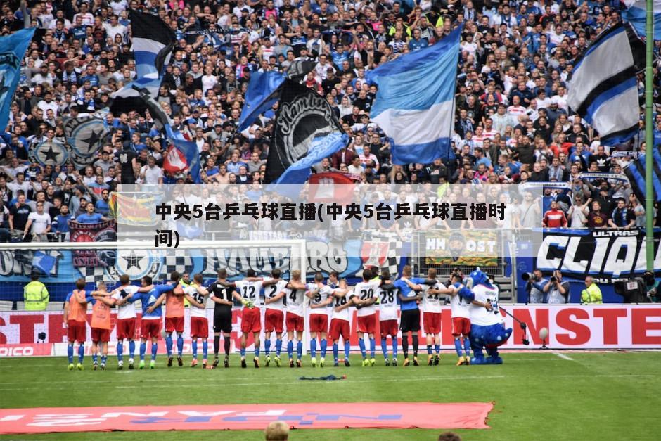 中央5台乒乓球直播(中央5台乒乓球直播时间)