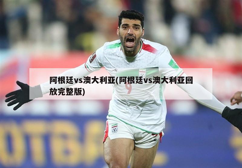 阿根廷vs澳大利亚(阿根廷vs澳大利亚回放完整版)