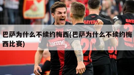 巴萨为什么不续约梅西(巴萨为什么不续约梅西比赛)