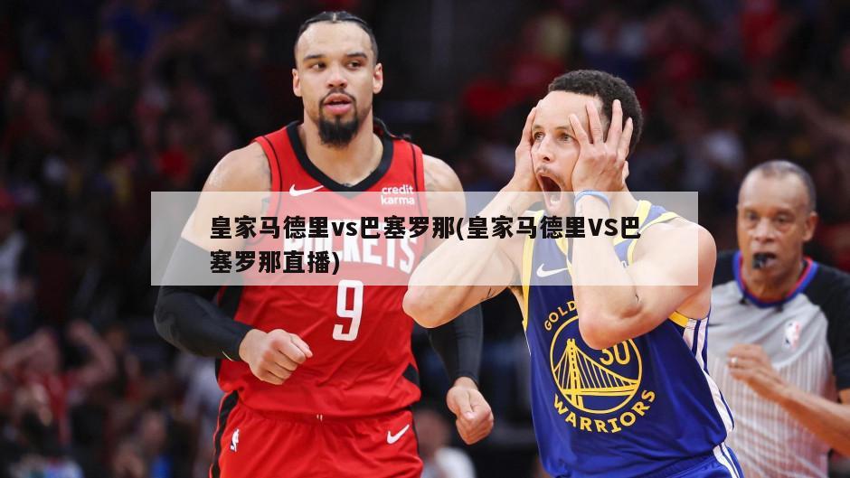皇家马德里vs巴塞罗那(皇家马德里VS巴塞罗那直播)