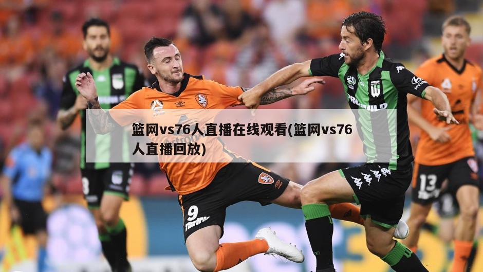 篮网vs76人直播在线观看(篮网vs76人直播回放)