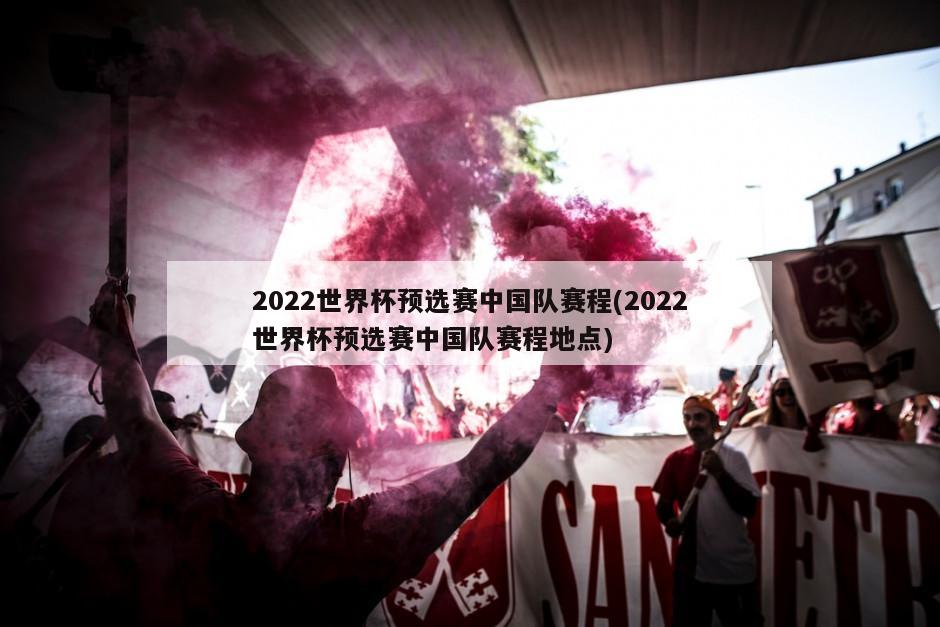 2022世界杯预选赛中国队赛程(2022世界杯预选赛中国队赛程地点)