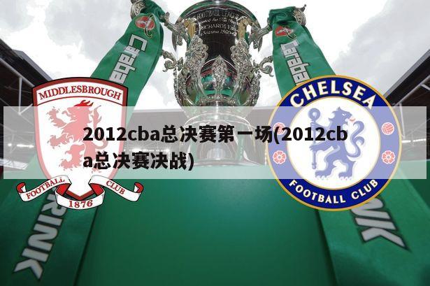 2012cba总决赛第一场(2012cba总决赛决战)