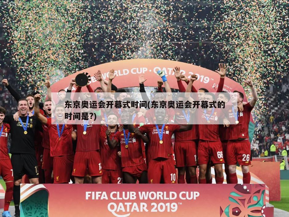 东京奥运会开幕式时间(东京奥运会开幕式的时间是?)