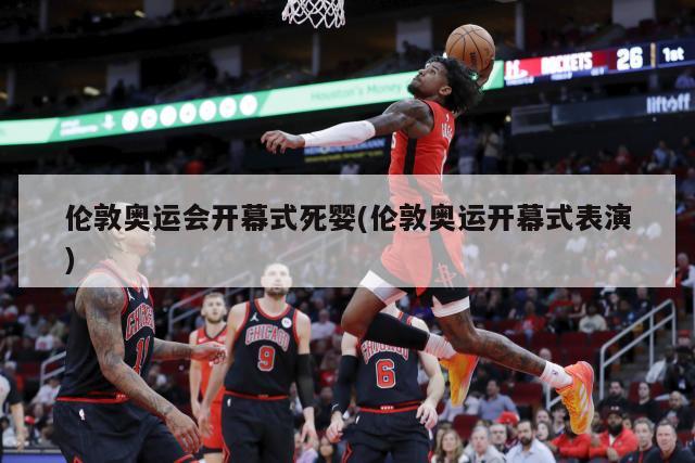 伦敦奥运会开幕式死婴(伦敦奥运开幕式表演)