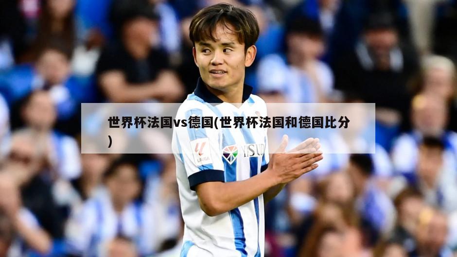 世界杯法国vs德国(世界杯法国和德国比分)
