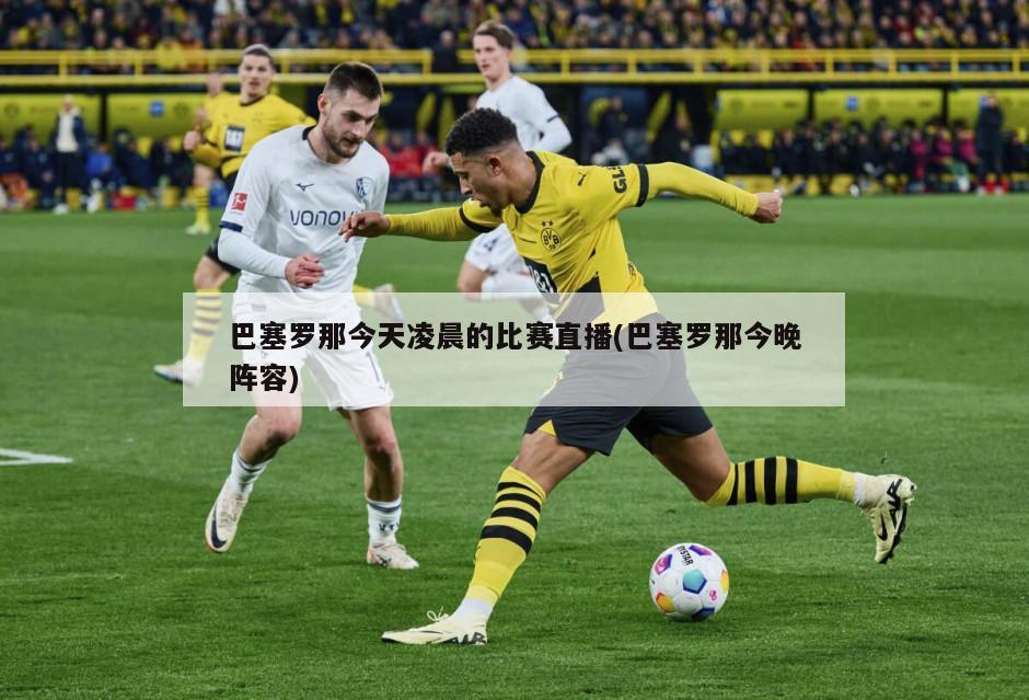 巴塞罗那今天凌晨的比赛直播(巴塞罗那今晚阵容)