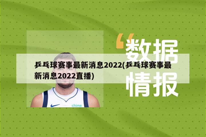 乒乓球赛事最新消息2022(乒乓球赛事最新消息2022直播)