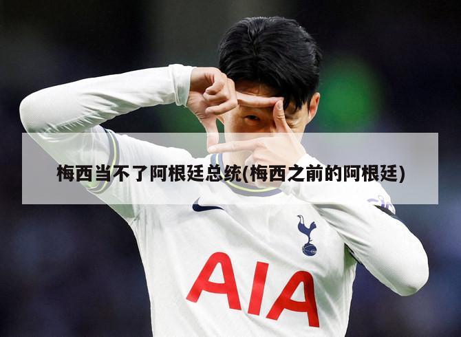 梅西当不了阿根廷总统(梅西之前的阿根廷)