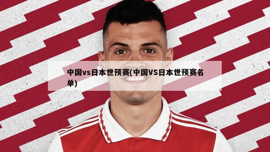 中国vs日本世预赛(中国VS日本世预赛名单)