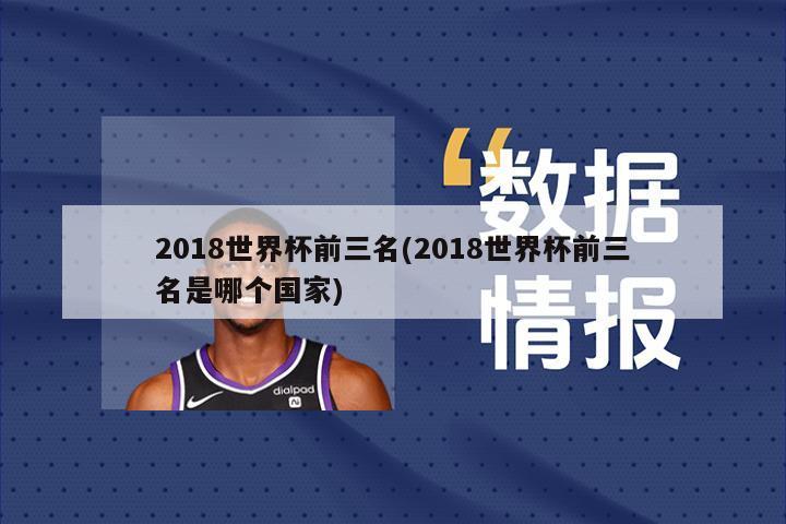 2018世界杯前三名(2018世界杯前三名是哪个国家)
