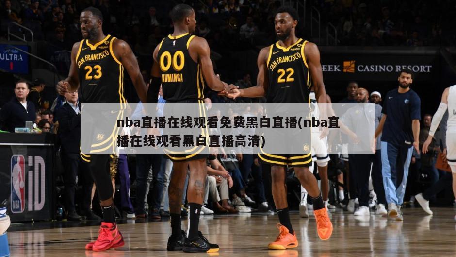 nba直播在线观看免费黑白直播(nba直播在线观看黑白直播高清)