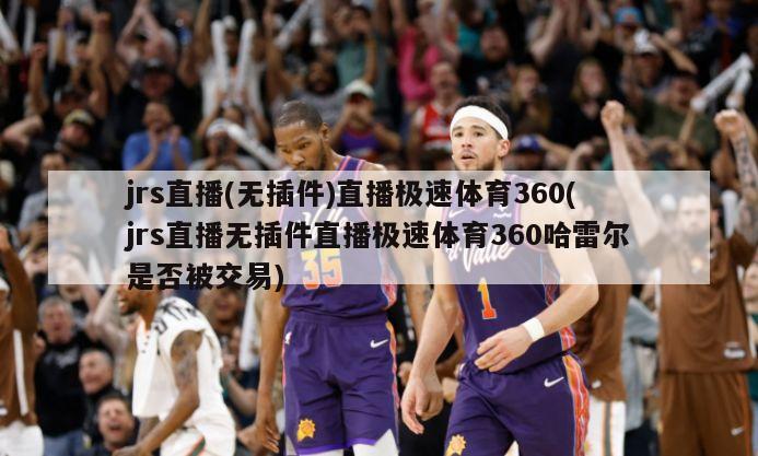 jrs直播(无插件)直播极速体育360(jrs直播无插件直播极速体育360哈雷尔是否被交易)