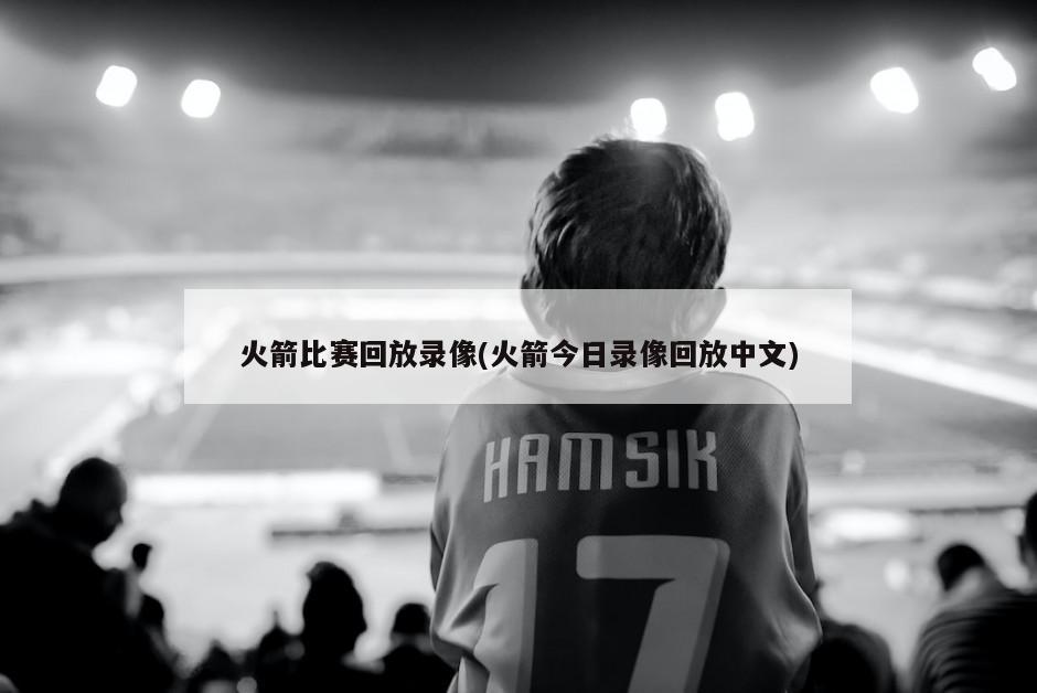 火箭比赛回放录像(火箭今日录像回放中文)