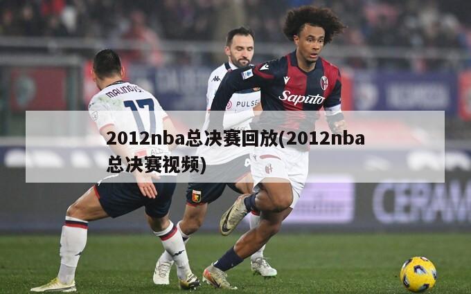 2012nba总决赛回放(2012nba总决赛视频)