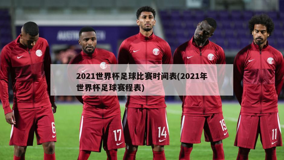 2021世界杯足球比赛时间表(2021年世界杯足球赛程表)