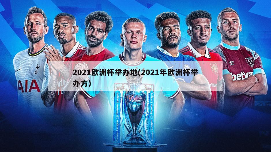 2021欧洲杯举办地(2021年欧洲杯举办方)