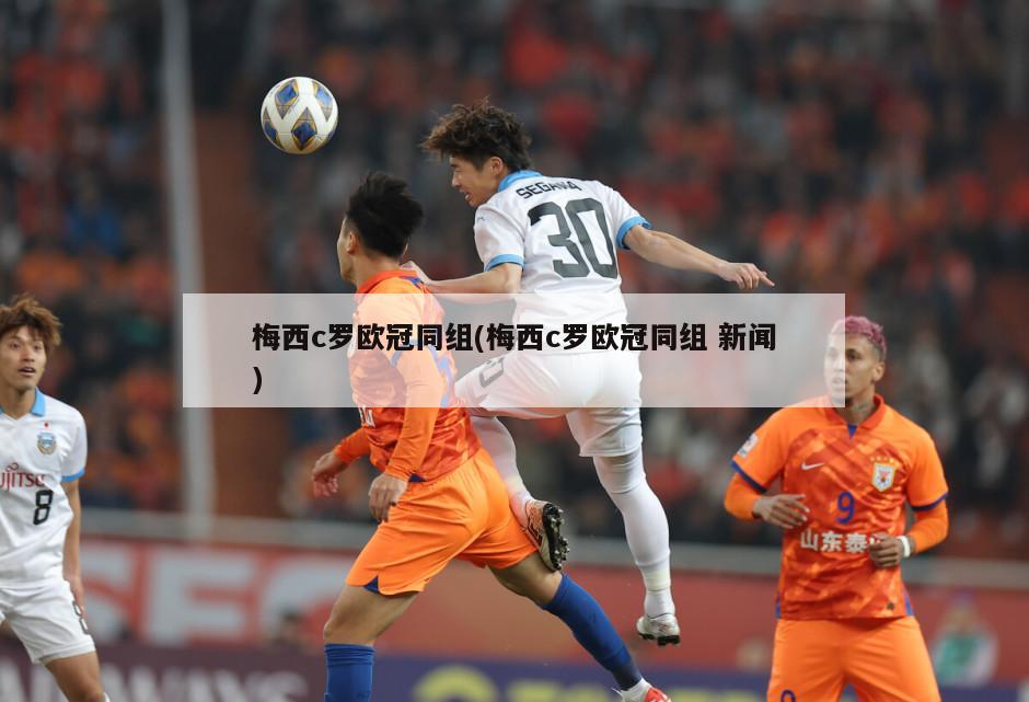 梅西c罗欧冠同组(梅西c罗欧冠同组 新闻)