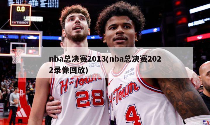 nba总决赛2013(nba总决赛2022录像回放)