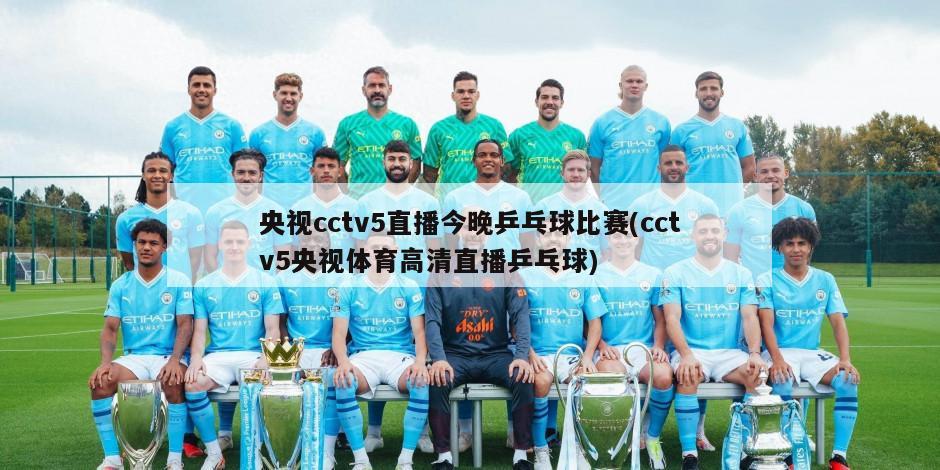 央视cctv5直播今晚乒乓球比赛(cctv5央视体育高清直播乒乓球)