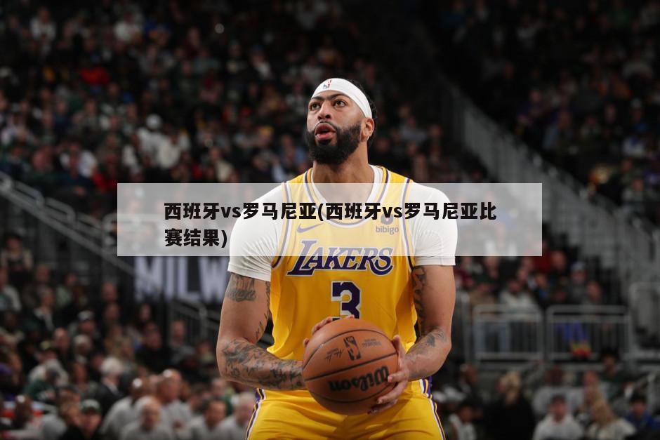 西班牙vs罗马尼亚(西班牙vs罗马尼亚比赛结果)