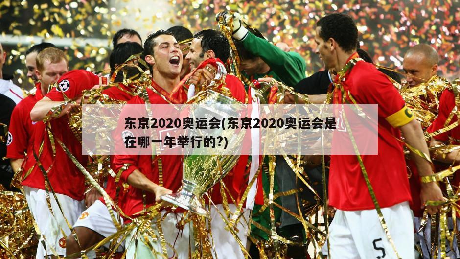 东京2020奥运会(东京2020奥运会是在哪一年举行的?)