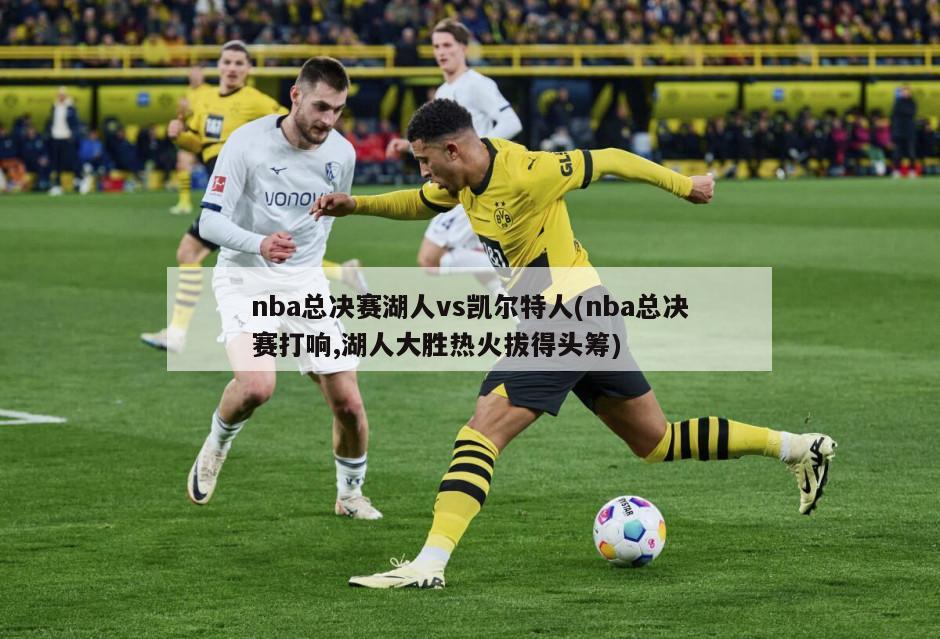 nba总决赛湖人vs凯尔特人(nba总决赛打响,湖人大胜热火拔得头筹)