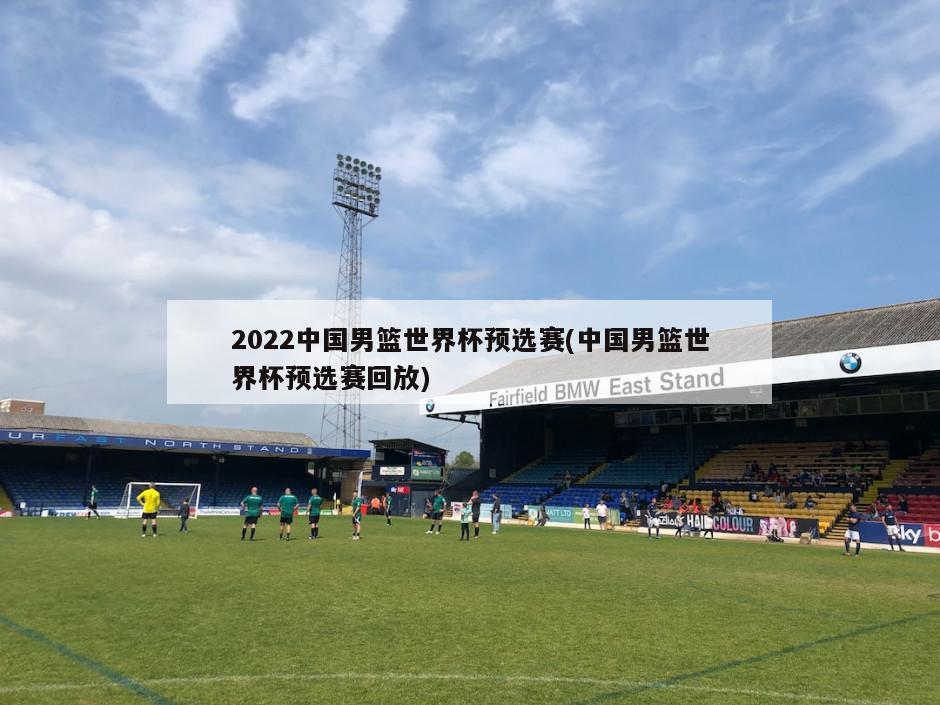 2022中国男篮世界杯预选赛(中国男篮世界杯预选赛回放)