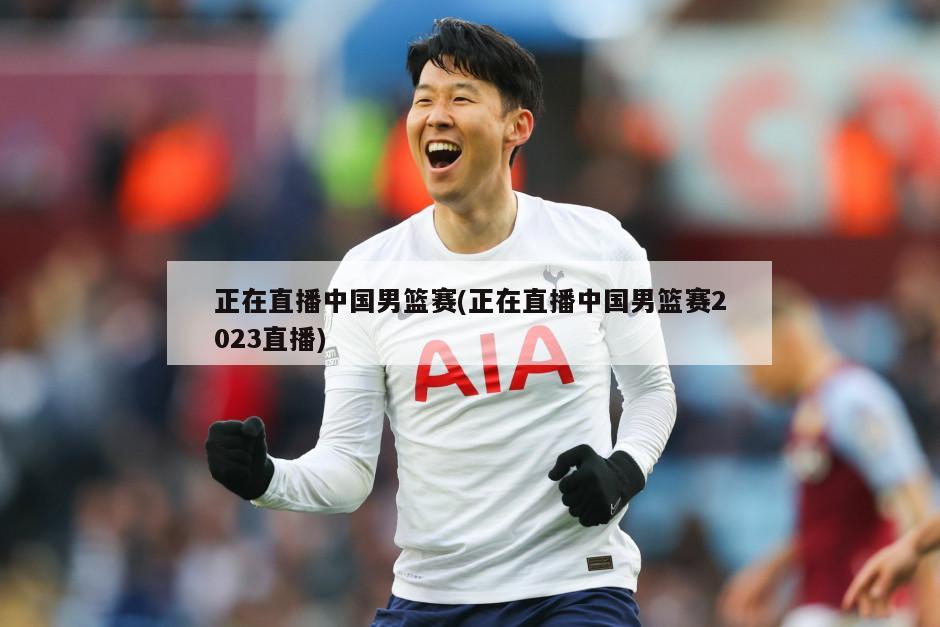正在直播中国男篮赛(正在直播中国男篮赛2023直播)