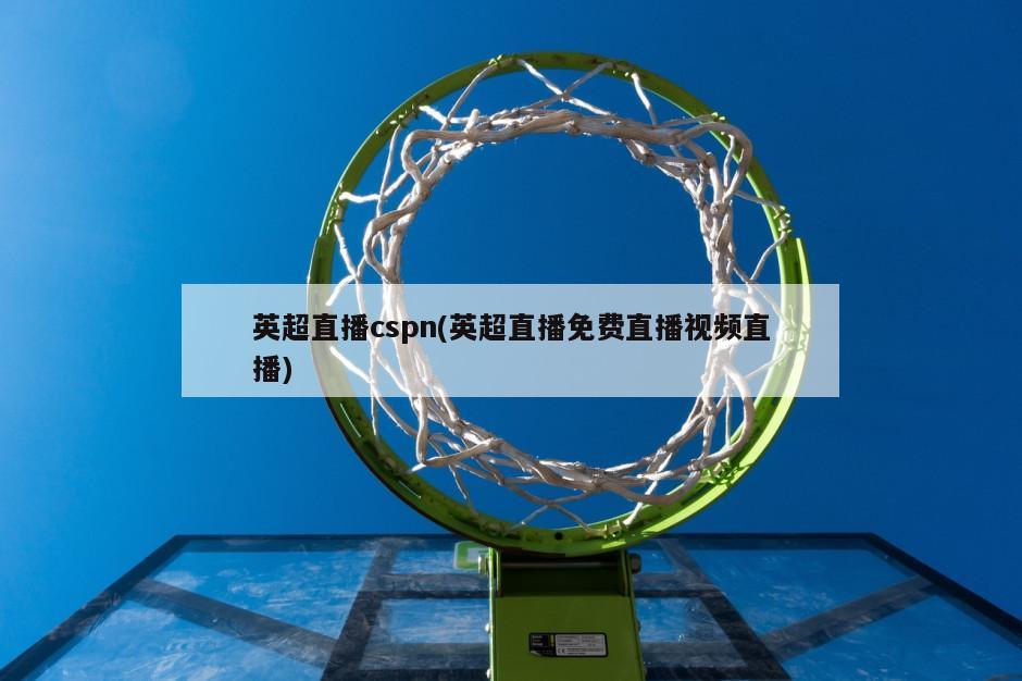 英超直播cspn(英超直播免费直播视频直播)
