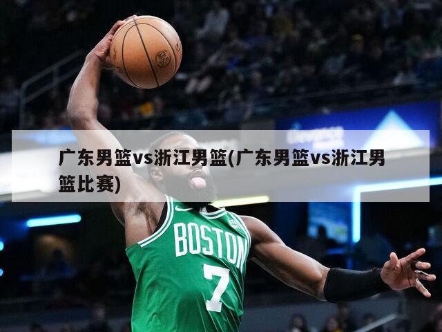广东男篮vs浙江男篮(广东男篮vs浙江男篮比赛)