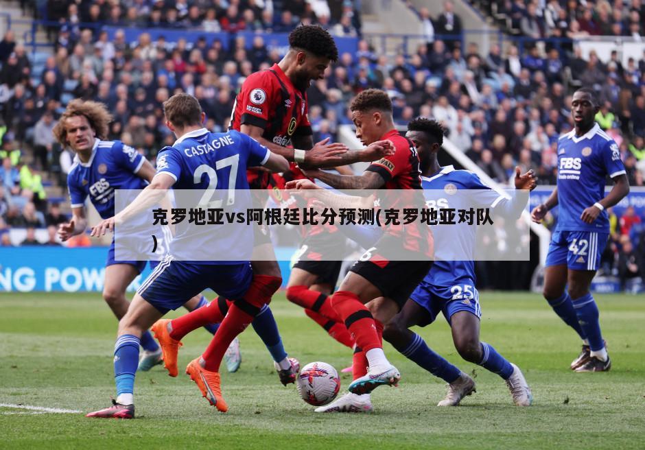 克罗地亚vs阿根廷比分预测(克罗地亚对队)