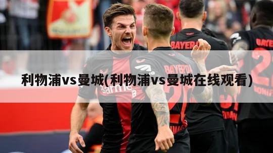 利物浦vs曼城(利物浦vs曼城在线观看)