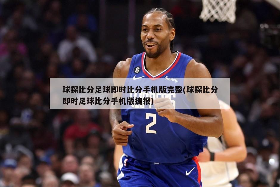 球探比分足球即时比分手机版完整(球探比分即时足球比分手机版捷报)